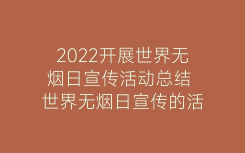 2022开展世界无烟日宣传活动总结 世界无烟日宣传的活动总结5篇-春林公文网