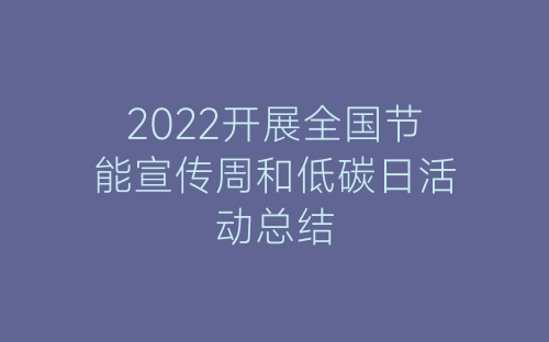 2022开展全国节能宣传周和低碳日活动总结-春林公文网