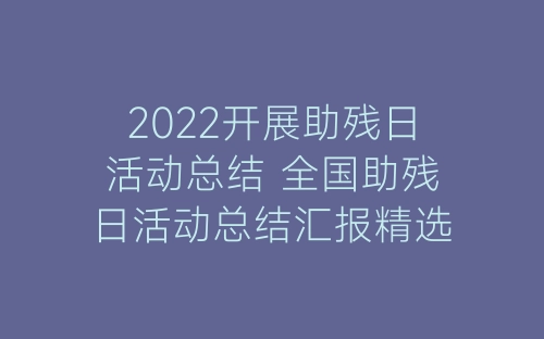 2022开展助残日活动总结 全国助残日活动总结汇报精选五篇-春林公文网