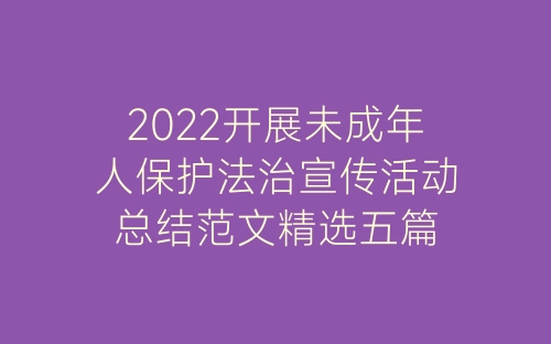 2022开展未成年人保护法治宣传活动总结范文精选五篇-春林公文网