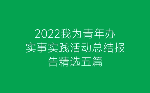 2022我为青年办实事实践活动总结报告精选五篇-春林公文网