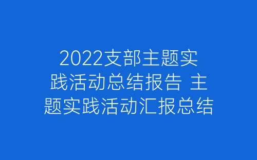 2022支部主题实践活动总结报告 主题实践活动汇报总结精选9篇-春林公文网
