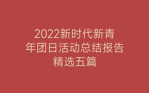 2022新时代新青年团日活动总结报告精选五篇-春林公文网