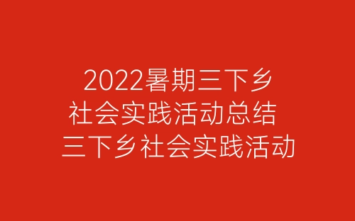 2022暑期三下乡社会实践活动总结 三下乡社会实践活动总结模板10篇-春林公文网