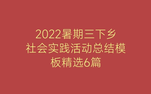 2022暑期三下乡社会实践活动总结模板精选6篇-春林公文网