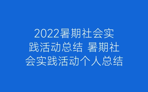 2022暑期社会实践活动总结 暑期社会实践活动个人总结7篇-春林公文网
