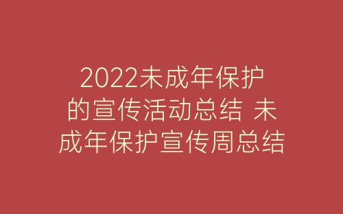 2022未成年保护的宣传活动总结 未成年保护宣传周总结报告精选5篇-春林公文网