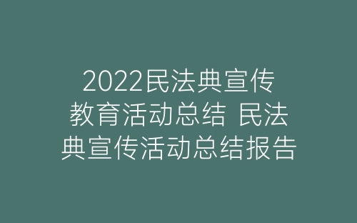 2022民法典宣传教育活动总结 民法典宣传活动总结报告五篇-春林公文网