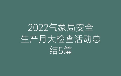 2022气象局安全生产月大检查活动总结5篇-春林公文网