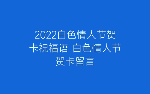 2022白色情人节贺卡祝福语 白色情人节贺卡留言-春林公文网