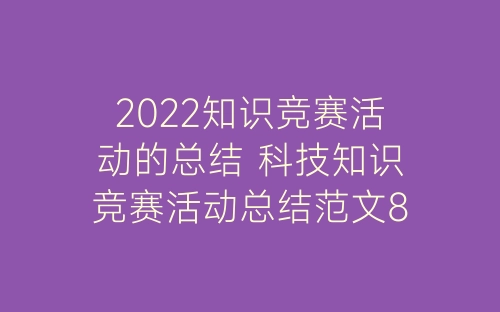 2022知识竞赛活动的总结 科技知识竞赛活动总结范文8篇-春林公文网