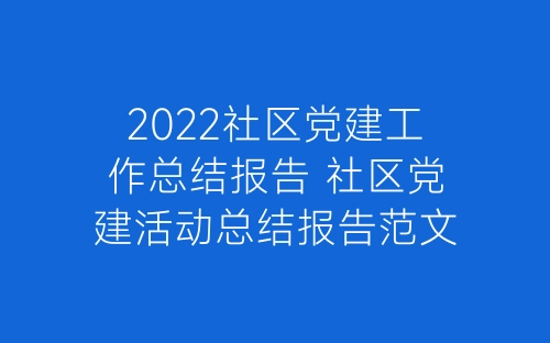 2022社区党建工作总结报告 社区党建活动总结报告范文6篇-春林公文网