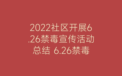 2022社区开展6.26禁毒宣传活动总结 6.26禁毒日宣传活动总结精选8篇-春林公文网