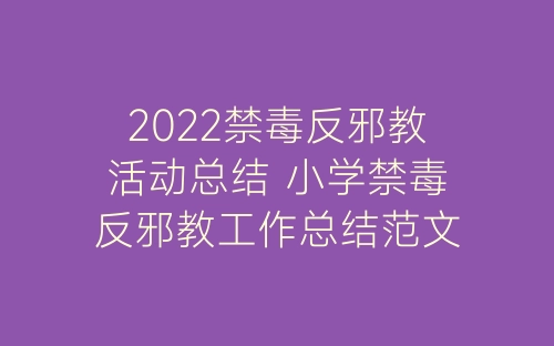 2022禁毒反邪教活动总结 小学禁毒反邪教工作总结范文5篇-春林公文网