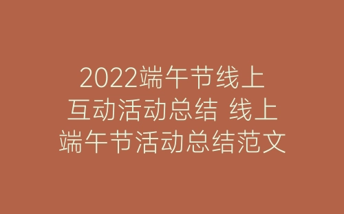 2022端午节线上互动活动总结 线上端午节活动总结范文五篇-春林公文网