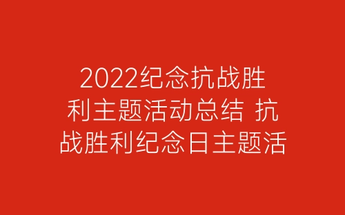 2022纪念抗战胜利主题活动总结 抗战胜利纪念日主题活动小结5篇-春林公文网