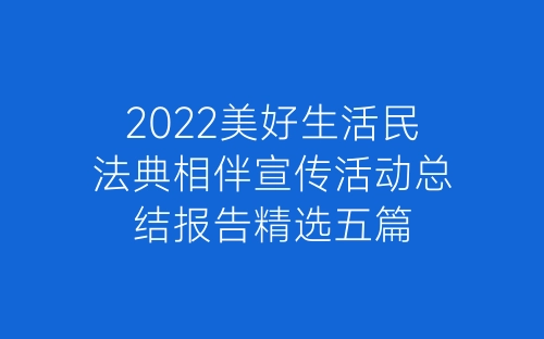2022美好生活民法典相伴宣传活动总结报告精选五篇-春林公文网