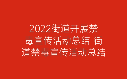 2022街道开展禁毒宣传活动总结 街道禁毒宣传活动总结报告精选7篇-春林公文网