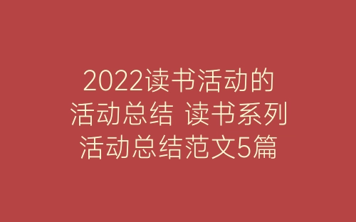 2022读书活动的活动总结 读书系列活动总结范文5篇-春林公文网