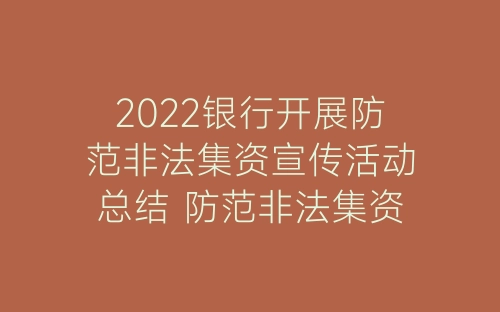 2022银行开展防范非法集资宣传活动总结 防范非法集资宣传活动总结报告精选5篇-春林公文网