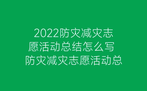 2022防灾减灾志愿活动总结怎么写 防灾减灾志愿活动总结范文5篇-春林公文网