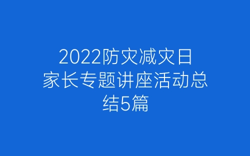 2022防灾减灾日家长专题讲座活动总结5篇-春林公文网