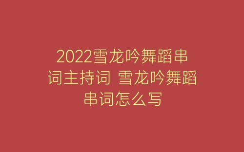 2022雪龙吟舞蹈串词主持词 雪龙吟舞蹈串词怎么写-春林公文网