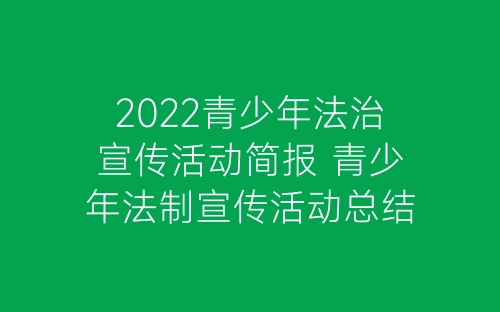2022青少年法治宣传活动简报 青少年法制宣传活动总结精选五篇-春林公文网