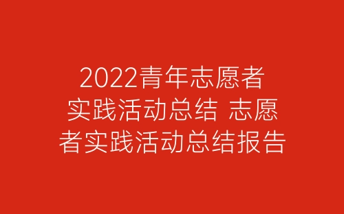 2022青年志愿者实践活动总结 志愿者实践活动总结报告精选五篇-春林公文网