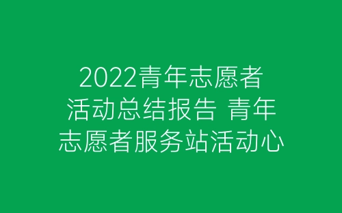 2022青年志愿者活动总结报告 青年志愿者服务站活动心得5篇-春林公文网