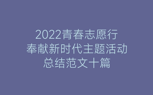 2022青春志愿行奉献新时代主题活动总结范文十篇-春林公文网