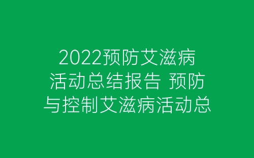2022预防艾滋病活动总结报告 预防与控制艾滋病活动总结5篇-春林公文网