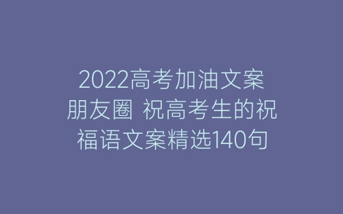 2022高考加油文案朋友圈 祝高考生的祝福语文案精选140句-春林公文网