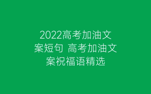 2022高考加油文案短句 高考加油文案祝福语精选-春林公文网