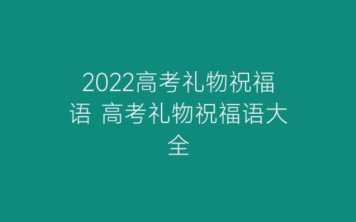 2022高考礼物祝福语 高考礼物祝福语大全-春林公文网