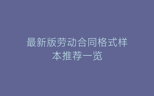 最新版劳动合同格式样本推荐一览-春林公文网