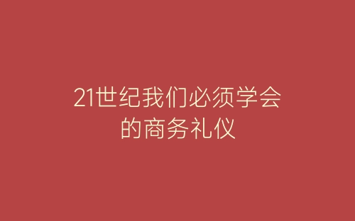 21世纪我们必须学会的商务礼仪-春林公文网