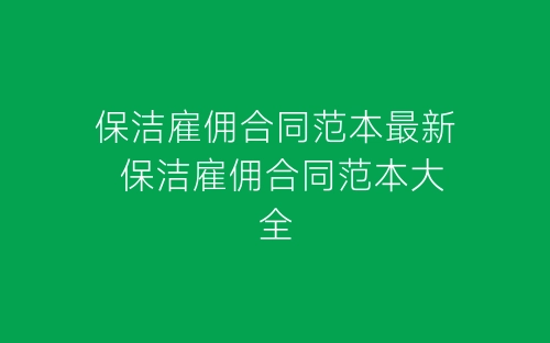 保洁雇佣合同范本最新 保洁雇佣合同范本大全-春林公文网