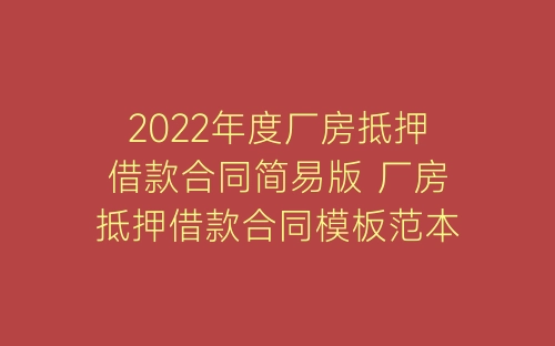 2022年度厂房抵押借款合同简易版 厂房抵押借款合同模板范本例文-春林公文网