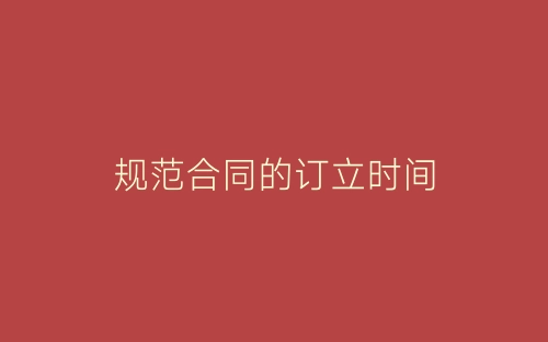 规范合同的订立时间-春林公文网