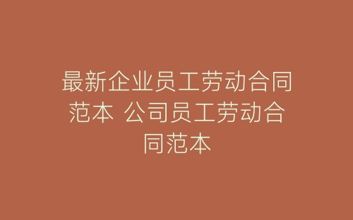 最新企业员工劳动合同范本 公司员工劳动合同范本-春林公文网