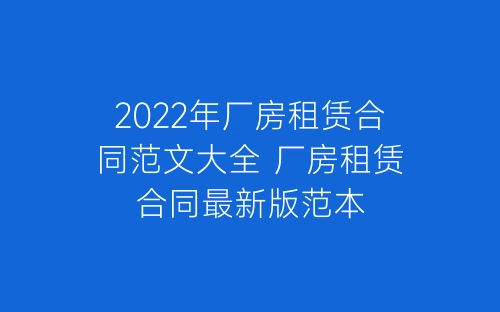 2022年厂房租赁合同范文大全 厂房租赁合同最新版范本-春林公文网