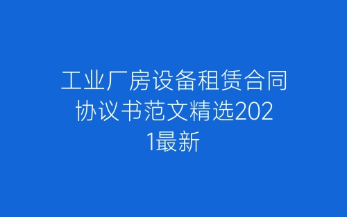 工业厂房设备租赁合同协议书范文精选2021最新-春林公文网