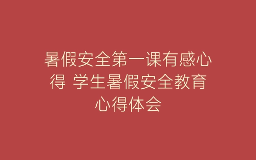 暑假安全第一课有感心得 学生暑假安全教育心得体会-春林公文网
