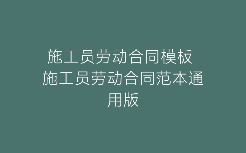 施工员劳动合同模板 施工员劳动合同范本通用版-春林公文网