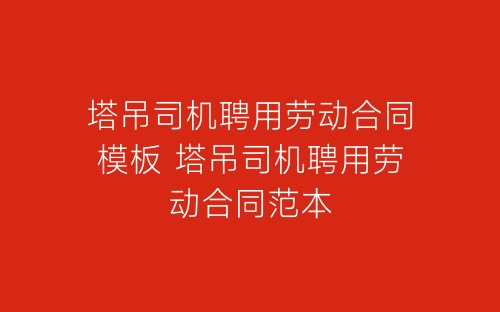 塔吊司机聘用劳动合同模板 塔吊司机聘用劳动合同范本-春林公文网