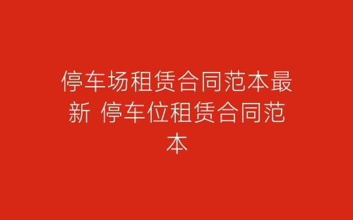 停车场租赁合同范本最新 停车位租赁合同范本-春林公文网