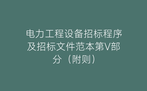 电力工程设备招标程序及招标文件范本第Ⅴ部分(附则)-春林公文网