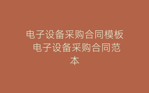电子设备采购合同模板 电子设备采购合同范本-春林公文网