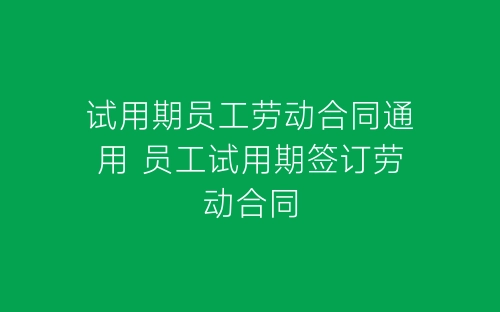 试用期员工劳动合同通用 员工试用期签订劳动合同-春林公文网